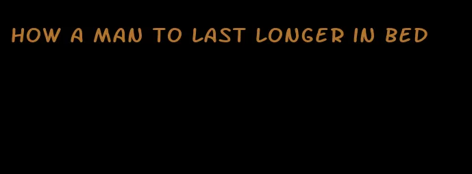 how a man to last longer in bed