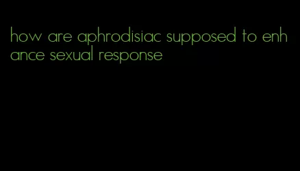 how are aphrodisiac supposed to enhance sexual response