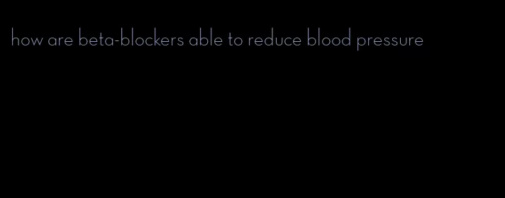 how are beta-blockers able to reduce blood pressure