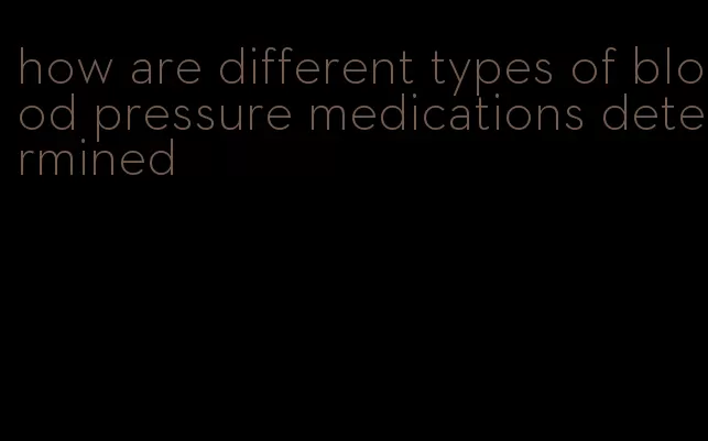how are different types of blood pressure medications determined