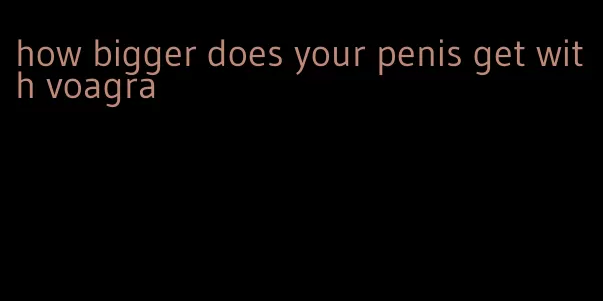 how bigger does your penis get with voagra
