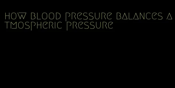 how blood pressure balances atmospheric pressure