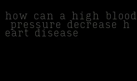 how can a high blood pressure decrease heart disease