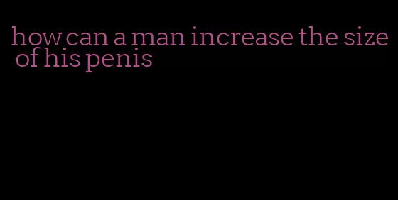 how can a man increase the size of his penis