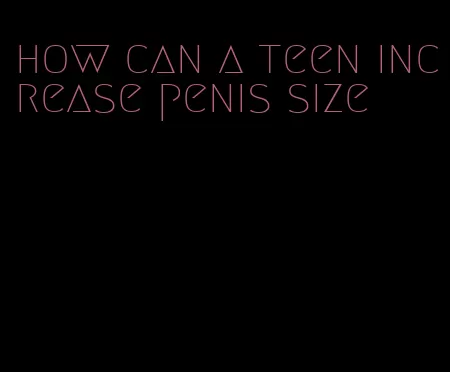 how can a teen increase penis size