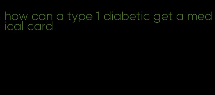 how can a type 1 diabetic get a medical card