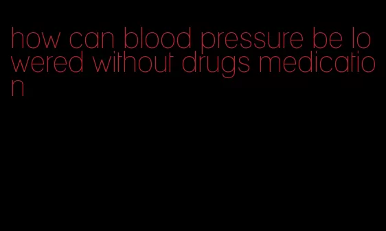 how can blood pressure be lowered without drugs medication