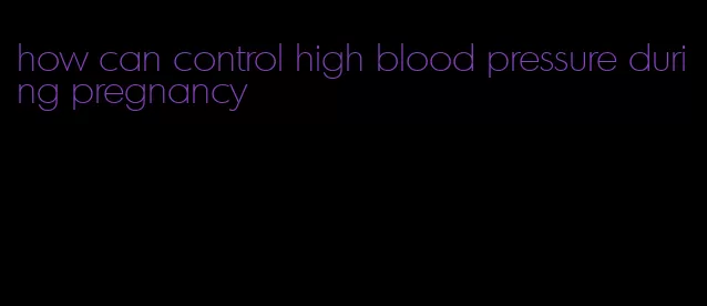 how can control high blood pressure during pregnancy
