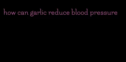 how can garlic reduce blood pressure