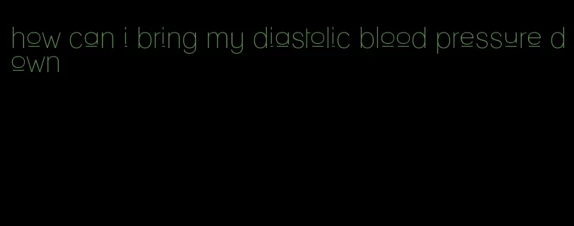 how can i bring my diastolic blood pressure down