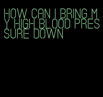 how can i bring my high blood pressure down
