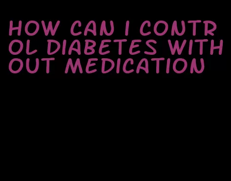 how can i control diabetes without medication