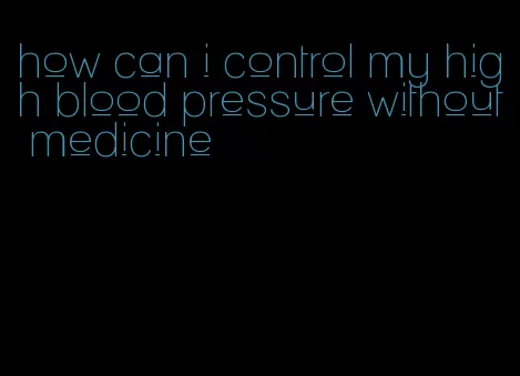 how can i control my high blood pressure without medicine