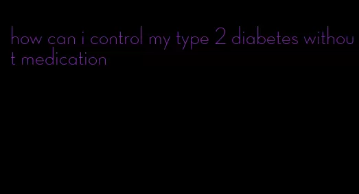 how can i control my type 2 diabetes without medication