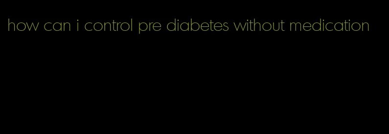 how can i control pre diabetes without medication