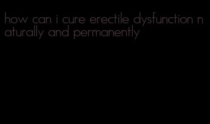 how can i cure erectile dysfunction naturally and permanently