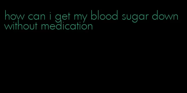 how can i get my blood sugar down without medication