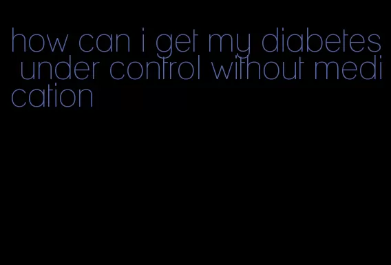 how can i get my diabetes under control without medication