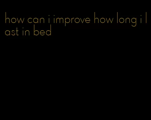 how can i improve how long i last in bed