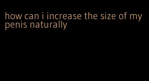 how can i increase the size of my penis naturally