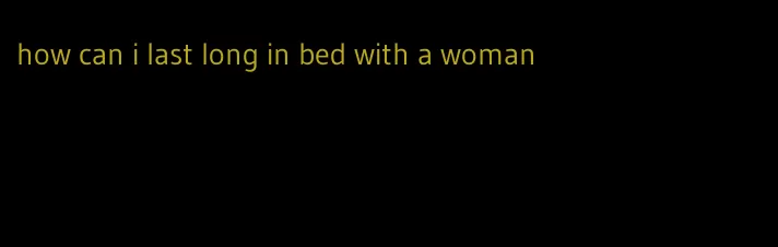 how can i last long in bed with a woman