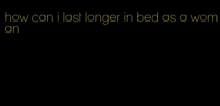 how can i last longer in bed as a woman