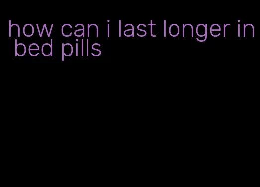 how can i last longer in bed pills