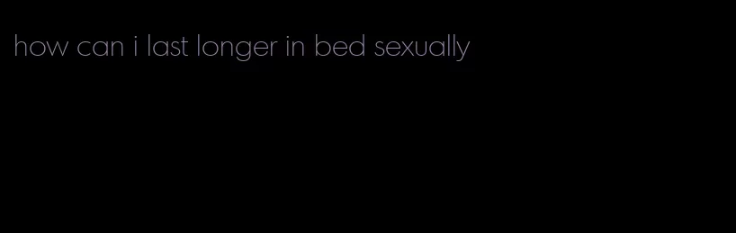 how can i last longer in bed sexually