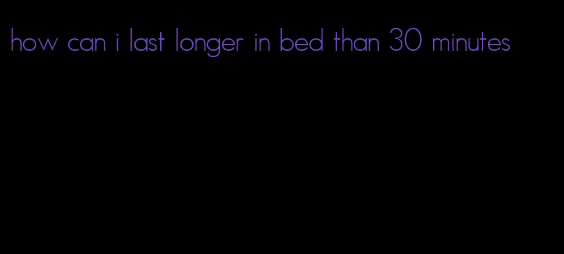 how can i last longer in bed than 30 minutes