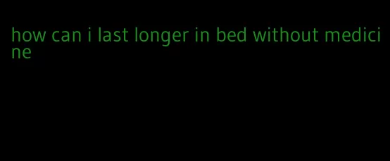 how can i last longer in bed without medicine