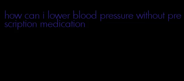 how can i lower blood pressure without prescription medication