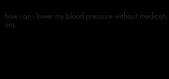 how can i lower my blood pressure without medications