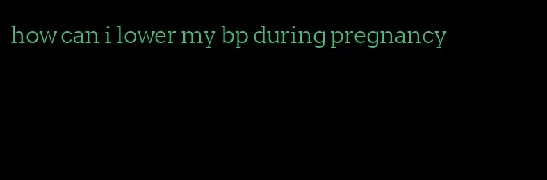 how can i lower my bp during pregnancy
