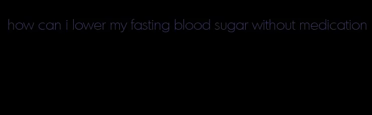 how can i lower my fasting blood sugar without medication