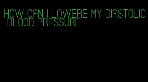 how can i lowere my diastolic blood pressure