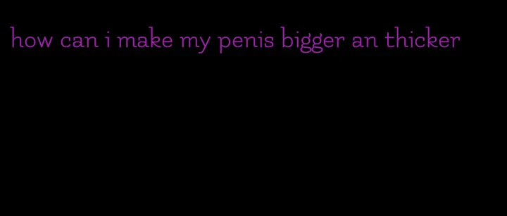 how can i make my penis bigger an thicker
