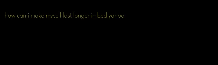 how can i make myself last longer in bed yahoo