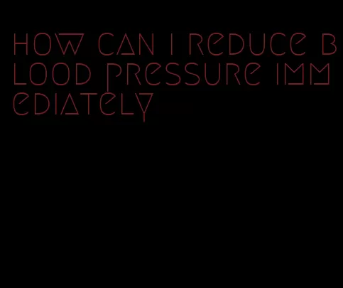 how can i reduce blood pressure immediately