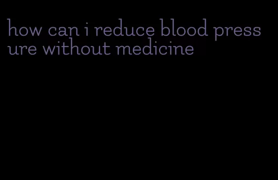 how can i reduce blood pressure without medicine