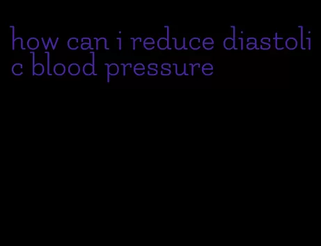 how can i reduce diastolic blood pressure