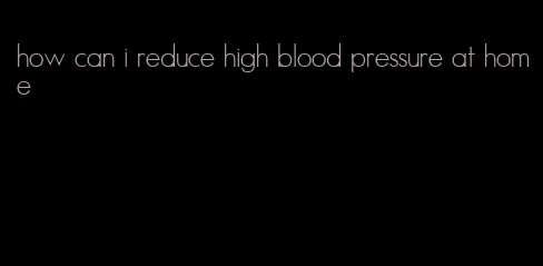 how can i reduce high blood pressure at home