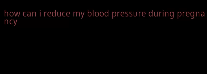 how can i reduce my blood pressure during pregnancy
