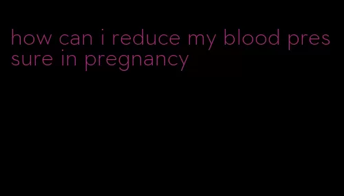 how can i reduce my blood pressure in pregnancy