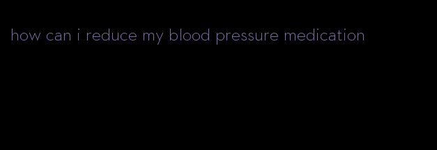 how can i reduce my blood pressure medication