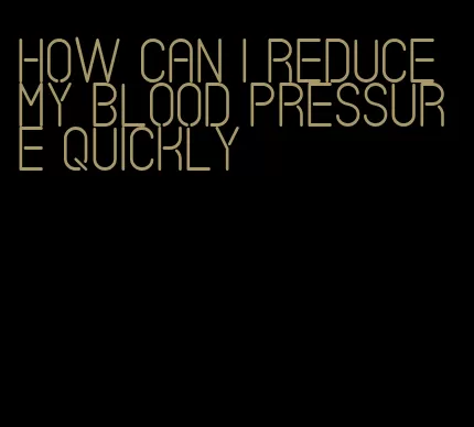 how can i reduce my blood pressure quickly