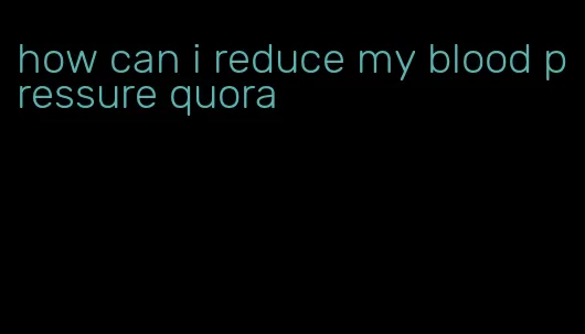 how can i reduce my blood pressure quora