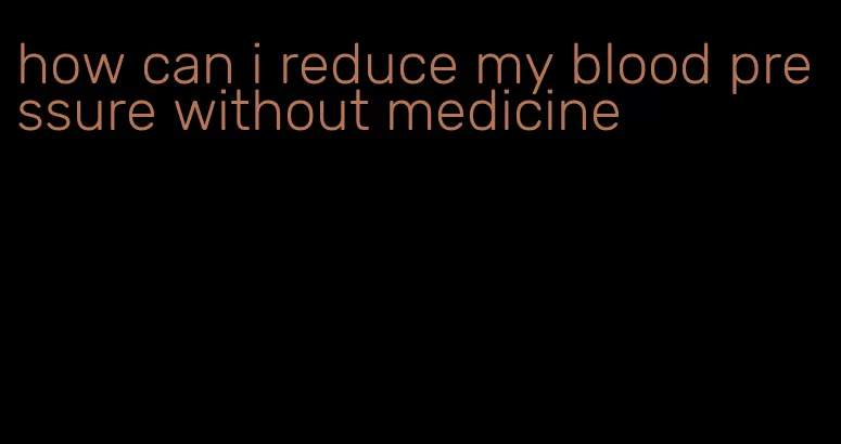 how can i reduce my blood pressure without medicine