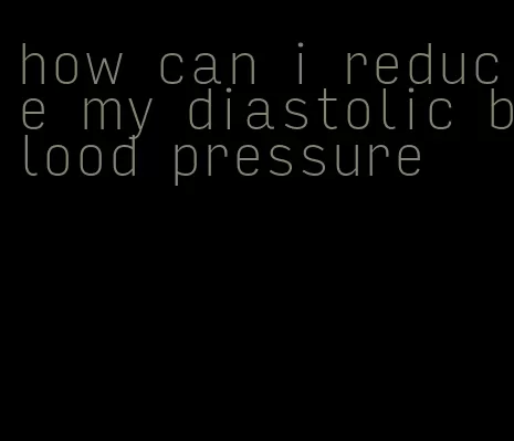how can i reduce my diastolic blood pressure