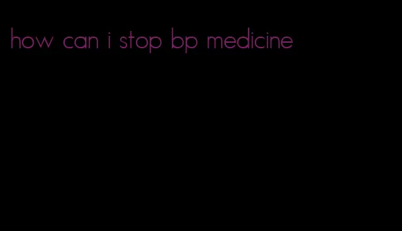 how can i stop bp medicine