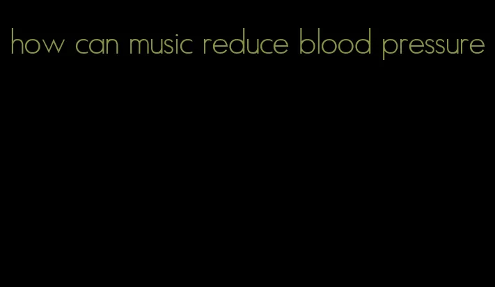 how can music reduce blood pressure